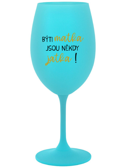 BÝTI MATKA JSOU NĚKDY JATKA! - tyrkysový pohár na víno 350 ml